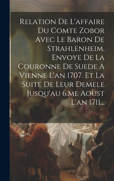 Produktbild: Relation De L'affaire Du Comte Zobor Avec Le Baron De Strahlenheim, Envoye De La Couronne De Suede A Vienne L'an 1707. Et La Suite De Leur Demele Jusq