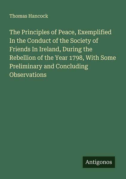 Produktbild: The Principles of Peace, Exemplified In the Conduct of the Society of Friends In Ireland, During the Rebellion of the Year 1798, With Some Preliminary and Concluding Observations