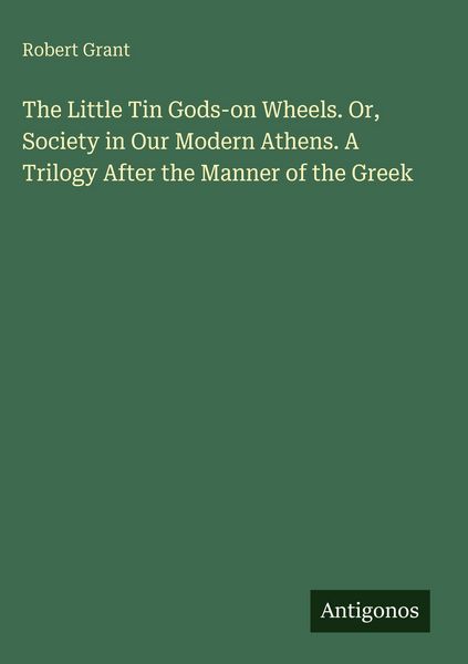 Produktbild: The Little Tin Gods-on Wheels. Or, Society in Our Modern Athens. A Trilogy After the Manner of the Greek
