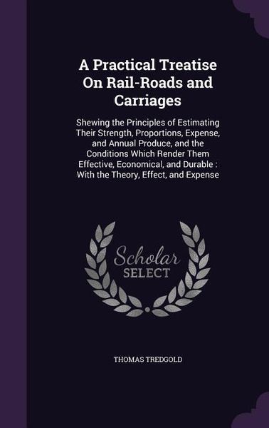 Produktbild: A Practical Treatise On Rail-Roads and Carriages: Shewing the Principles of Estimating Their Strength, Proportions, Expense, and Annual Produce, and t