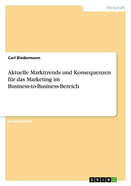Aktuelle Markttrends und Konsequenzen für das Marketing im Business-to-Business-Bereich, Taschenbuch von Carl Biedermann, GRIN, 9783656996156