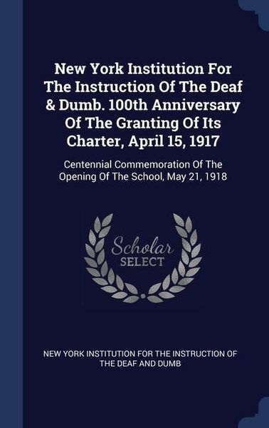 Produktbild: New York Institution For The Instruction Of The Deaf & Dumb. 100th Anniversary Of The Granting Of Its Charter, April 15, 1917