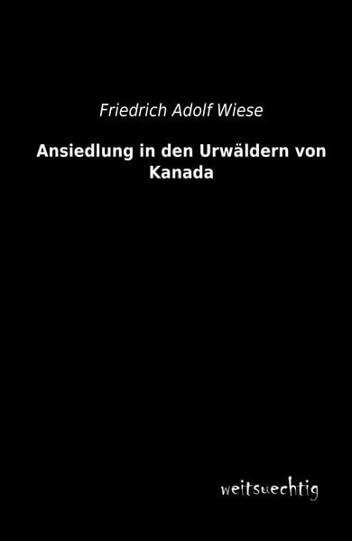 Ansiedlung in den Urwäldern von Kanada, Taschenbuch von Friedrich Adolf Wiese, Weitsuechtig, 9783956561368