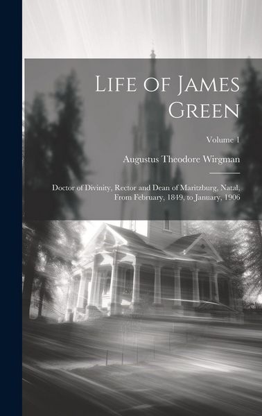 Produktbild: Life of James Green: Doctor of Divinity, Rector and Dean of Maritzburg, Natal, From February, 1849, to January, 1906; Volume 1