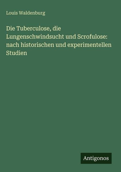 Produktbild: Die Tuberculose, die Lungenschwindsucht und Scrofulose: nach historischen und experimentellen Studien