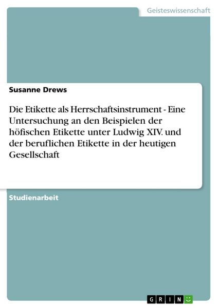 Produktbild: Die Etikette als Herrschaftsinstrument - Eine Untersuchung an den Beispielen der h&ouml;fischen Etikette unter Ludwig XIV. und der beruflichen Etikette in