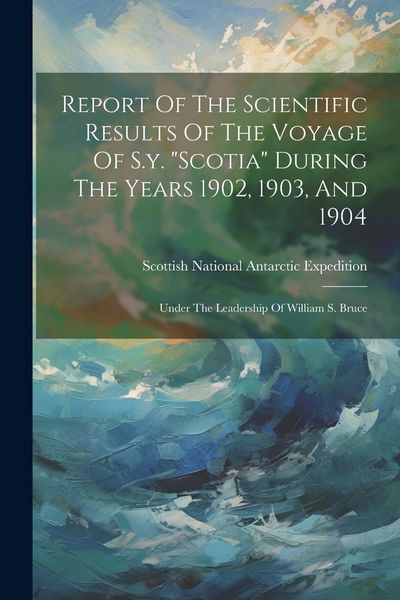 Produktbild: Report Of The Scientific Results Of The Voyage Of S.y. "scotia" During The Years 1902, 1903, And 1904: Under The Leadership Of William S. Bruce