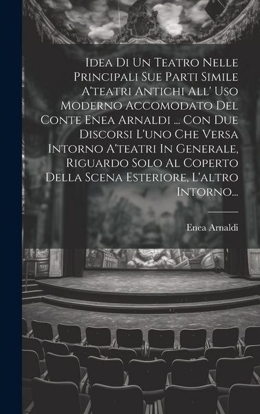 Produktbild: Idea Di Un Teatro Nelle Principali Sue Parti Simile A'teatri Antichi All' Uso Moderno Accomodato Del Conte Enea Arnaldi ... Con Due Discorsi L'uno Che