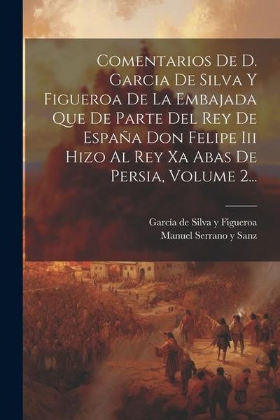 Produktbild: Comentarios De D. Garcia De Silva Y Figueroa De La Embajada Que De Parte Del Rey De Espa&ntilde;a Don Felipe Iii Hizo Al Rey Xa Abas De Persia, Volume 2...