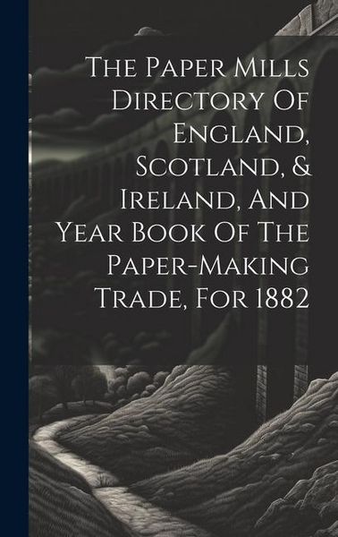 Produktbild: The Paper Mills Directory Of England, Scotland, & Ireland, And Year Book Of The Paper-making Trade, For 1882
