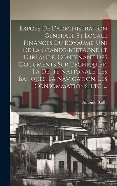 Produktbild: Expos&eacute; De L'administration G&eacute;n&eacute;rale Et Locale Finances Du Royaume-Uni De La Grande-Bretagne Et D'irlande, Contenant Des Documents Sur L'&eacute;chiquier, La