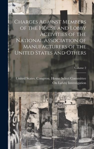 Produktbild: Charges Against Members of the House and Lobby Activities of the National Association of Manufacturers of the United States and Others; Volume 2