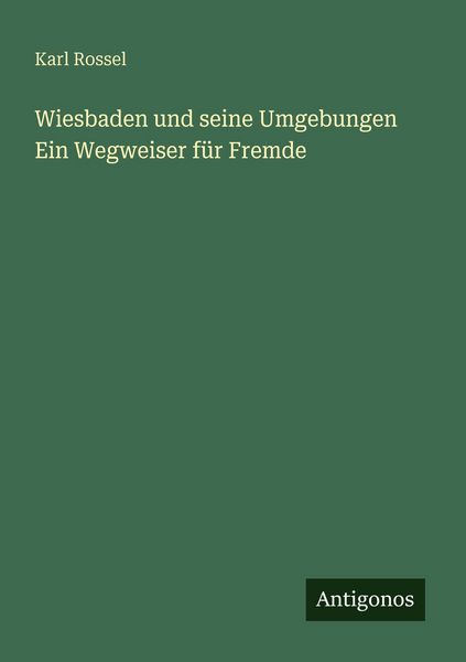 Wiesbaden und seine Umgebungen Ein Wegweiser für Fremde, Taschenbuch von Karl Rossel, Antigonos Verlag, 9783388468877