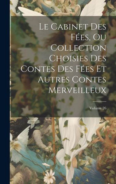 Produktbild: Le Cabinet Des F&eacute;es, Ou Collection Choisies Des Contes Des F&eacute;es Et Autres Contes Merveilleux; Volume 26
