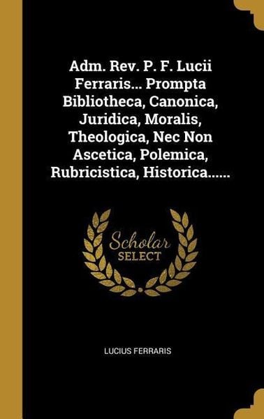 Produktbild: Adm. Rev. P. F. Lucii Ferraris... Prompta Bibliotheca, Canonica, Juridica, Moralis, Theologica, Nec Non Ascetica, Polemica, Rubricistica, Historica...