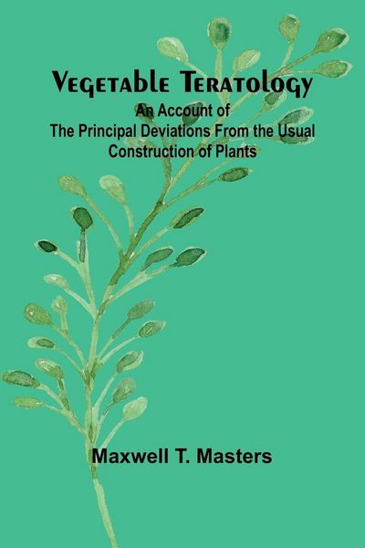 Produktbild: Vegetable Teratology; An Account of the Principal Deviations from the Usual Construction of Plants
