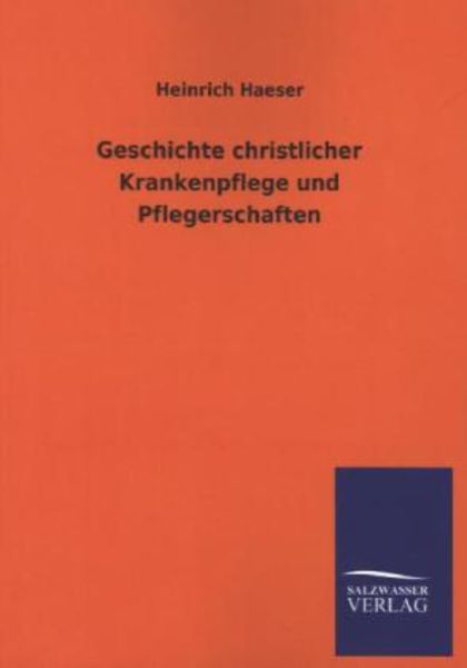 Geschichte christlicher Krankenpflege und Pflegerschaften, Taschenbuch von Heinrich Haeser, Salzwasser, 978-3-8460-2494-2