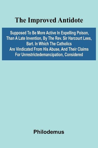 Produktbild: The Improved Antidote, Supposed To Be More Active In Expelling Poison, Than A Late Invention, By The Rev. Sir Harcourt Lees, Bart. In Which The Cathol