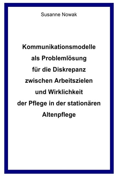 Produktbild: Kommunikationsmodelle als Probleml&ouml;sung f&uuml;r die Diskrepanz zwischen Arbeitszielen und Wirklichkeit der Pflege in der station&auml;ren Altenpflege