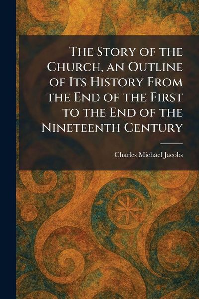 Produktbild: The Story of the Church, an Outline of Its History From the End of the First to the End of the Nineteenth Century