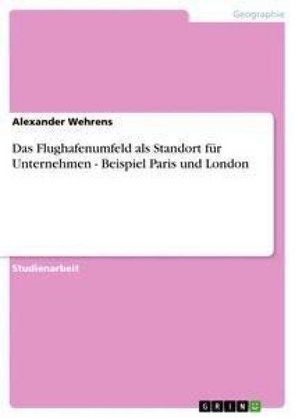 Das Flughafenumfeld als Standort für Unternehmen - Beispiel Paris und London, Taschenbuch von Alexander Wehrens, GRIN, 9783638882941
