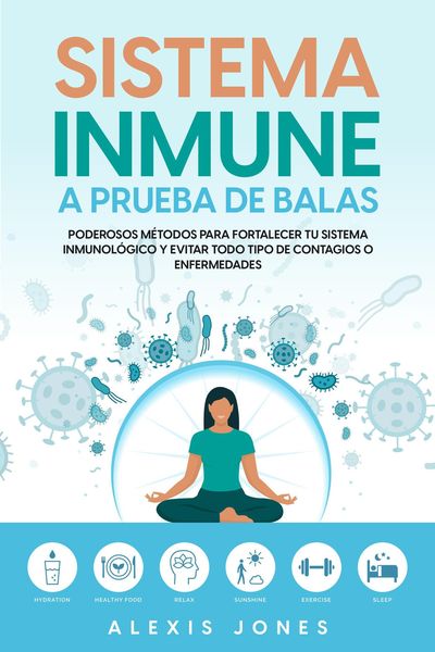 Sistema Inmune a Prueba de Balas: Poderosos Métodos para Fortalecer tu Sistema Inmunológico y Evitar todo Tipo de Contagios o Enfermedades