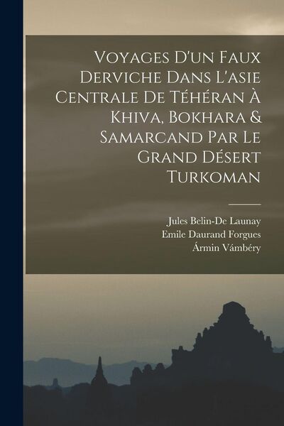 Produktbild: Voyages D'un Faux Derviche Dans L'asie Centrale De T&eacute;h&eacute;ran &Agrave; Khiva, Bokhara & Samarcand Par Le Grand D&eacute;sert Turkoman