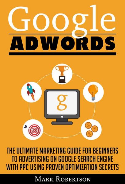 Produktbild: Google Adwords: The Ultimate Marketing Guide For Beginners To Advertising On Google Search Engine With Ppc Using Proven Optimization Secrets