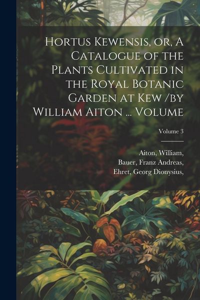 Produktbild: Hortus Kewensis, or, A Catalogue of the Plants Cultivated in the Royal Botanic Garden at Kew /by William Aiton ... Volume; Volume 3