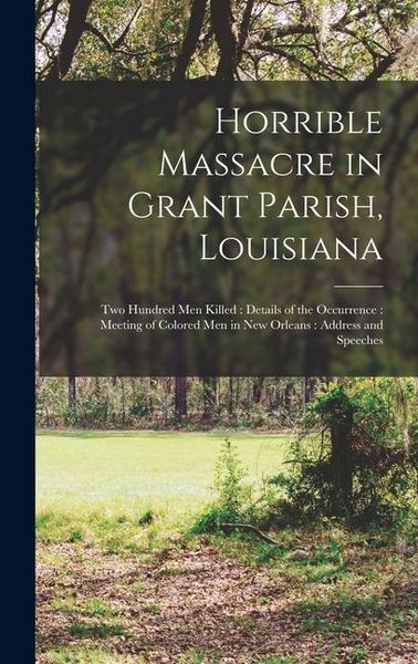 Produktbild: Horrible Massacre in Grant Parish, Louisiana: Two Hundred men Killed: Details of the Occurrence: Meeting of Colored men in New Orleans: Address and Sp