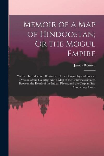 Produktbild: Memoir of a Map of Hindoostan; Or the Mogul Empire: With an Introduction, Illustrative of the Geography and Present Division of the Country: And a Map