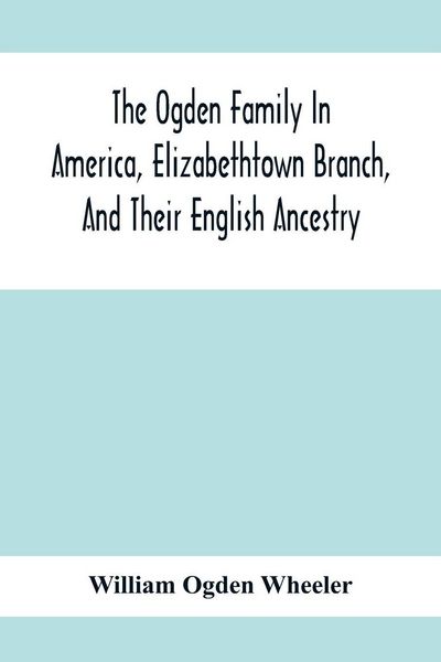 Produktbild: The Ogden Family In America, Elizabethtown Branch, And Their English Ancestry; John Ogden, The Pilgrim, And His Descendants, 1640-1906