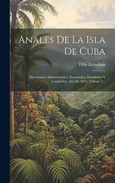 Produktbild: Anales De La Isla De Cuba: Diccionario Administrativo, Economico, Estadistico Y Legislativo. A&ntilde;o De 1855, Volume 1...