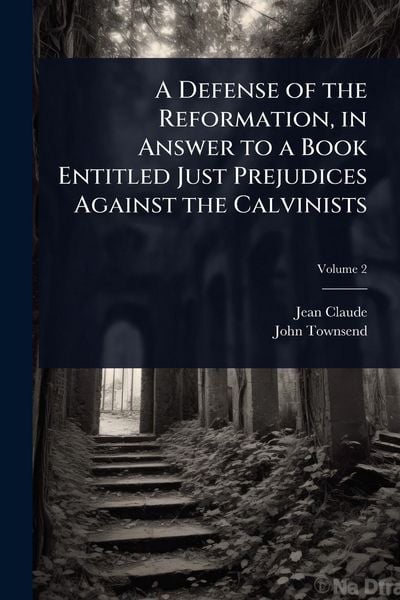 Produktbild: A Defense of the Reformation, in Answer to a Book Entitled Just Prejudices Against the Calvinists