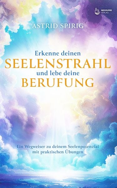 Erkenne deinen Seelenstrahl und lebe deine Berufung, Gebundene Ausgabe von Astrid Spirig, Neissuferverlag, 978-3-910866-25-6