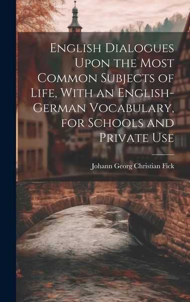 Produktbild: English Dialogues Upon the Most Common Subjects of Life, With an English-German Vocabulary, for Schools and Private Use