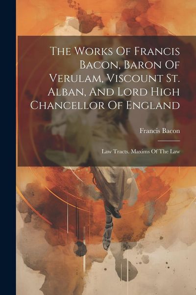 Produktbild: The Works Of Francis Bacon, Baron Of Verulam, Viscount St. Alban, And Lord High Chancellor Of England: Law Tracts. Maxims Of The Law