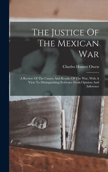 Produktbild: The Justice Of The Mexican War: A Review Of The Causes And Results Of The War, With A View To Distinguishing Evidence From Opinion And Inference