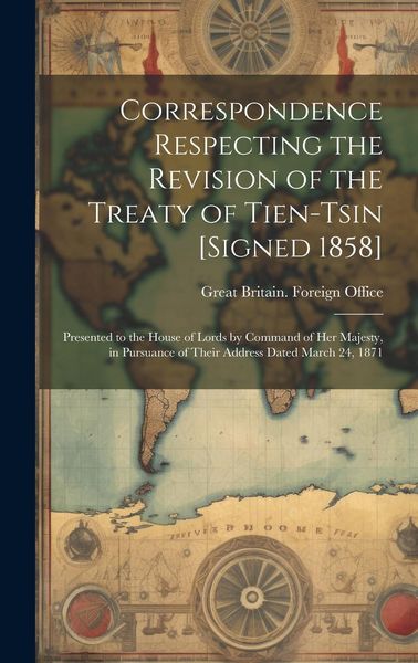 Produktbild: Correspondence Respecting the Revision of the Treaty of Tien-Tsin [Signed 1858]: Presented to the House of Lords by Command of Her Majesty, in Pursuan