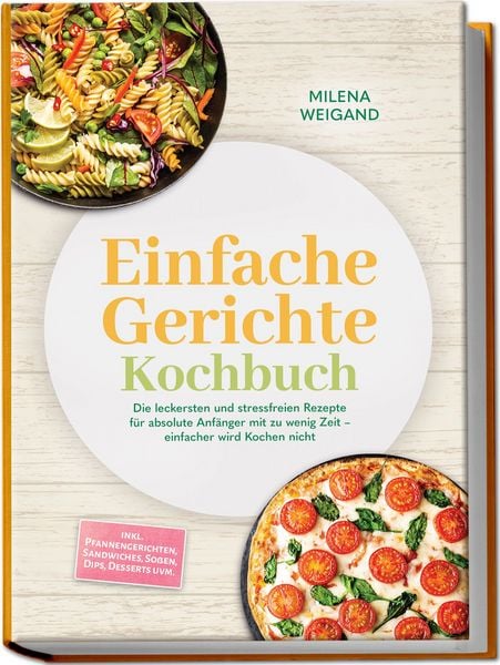 Produktbild: Einfache Gerichte Kochbuch: Die leckersten und stressfreien Rezepte f&uuml;r absolute Anf&auml;nger mit zu wenig Zeit &ndash; einfacher wird Kochen nicht &ndash; inkl. Pfannengerichten, Sandwiches, So&szlig;en, Dips, Desserts uvm.