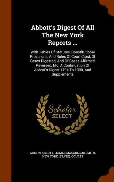 Produktbild: Abbott's Digest Of All The New York Reports ...: With Tables Of Statutes, Constitutional Provisions, And Rules Of Court Cited, Of Cases Digested, And