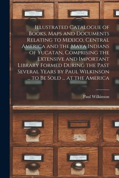 Produktbild: Illustrated Catalogue of Books, Maps and Documents Relating to Mexico, Central America and the Maya Indians of Yucatan, Comprising the Extensive and I