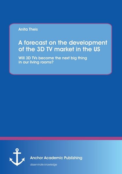 A forecast on the development of the 3D TV market in the US: Will 3D TVs become the next big thing in our living rooms?, Taschenbuch von Anita Theis,