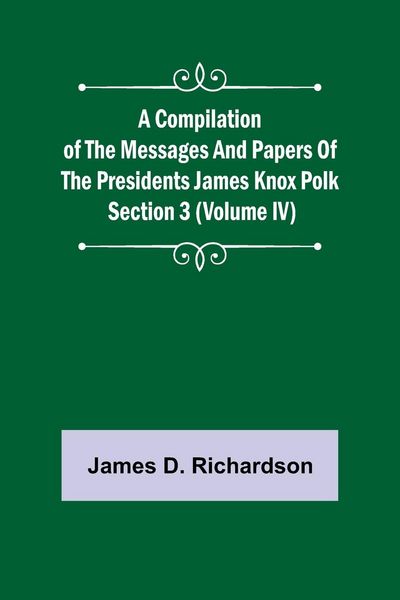 Produktbild: A Compilation of the Messages and Papers of the Presidents Section 3 (Volume IV) James Knox Polk