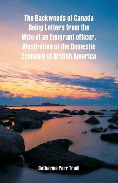 Produktbild: The Backwoods of Canada Being Letters From The Wife Of An Emigrant Officer, Illustrative Of The Domestic Economy Of British America