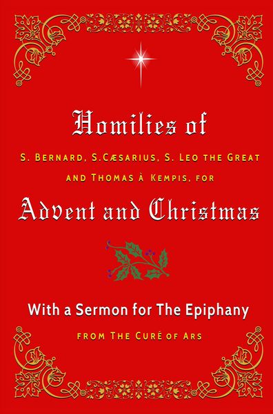 Produktbild: Homilies of S. Bernard, S. Caesarius, S. Leo the Great, and Thomas &agrave; Kempis for Advent and Christmas with a Sermon for The Epiphany from The Cur&eacute; of A
