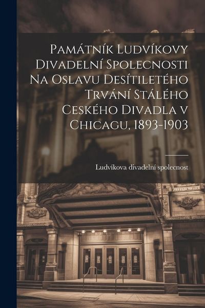 Produktbild: Pam&aacute;tn&iacute;k Ludv&iacute;kovy divadeln&iacute; spolecnosti na oslavu des&iacute;tilet&eacute;ho trv&aacute;n&iacute; st&aacute;l&eacute;ho cesk&eacute;ho divadla v Chicagu, 1893-1903