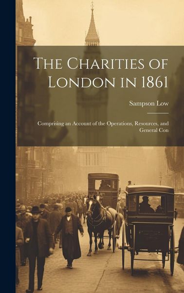 Produktbild: The Charities of London in 1861: Comprising an Account of the Operations, Resources, and General Con
