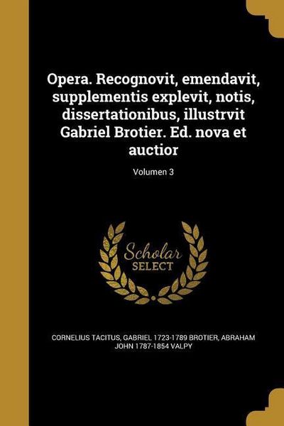 Produktbild: Opera. Recognovit, emendavit, supplementis explevit, notis, dissertationibus, illustrvit Gabriel Brotier. Ed. nova et auctior; Volumen 3