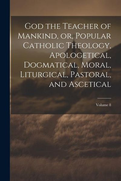 Produktbild: God the Teacher of Mankind, or, Popular Catholic Theology, Apologetical, Dogmatical, Moral, Liturgical, Pastoral, and Ascetical; Volume 8